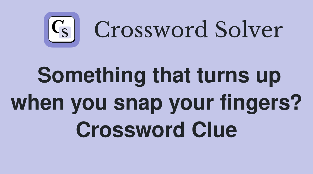 Something that turns up when you snap your fingers? Crossword Clue
