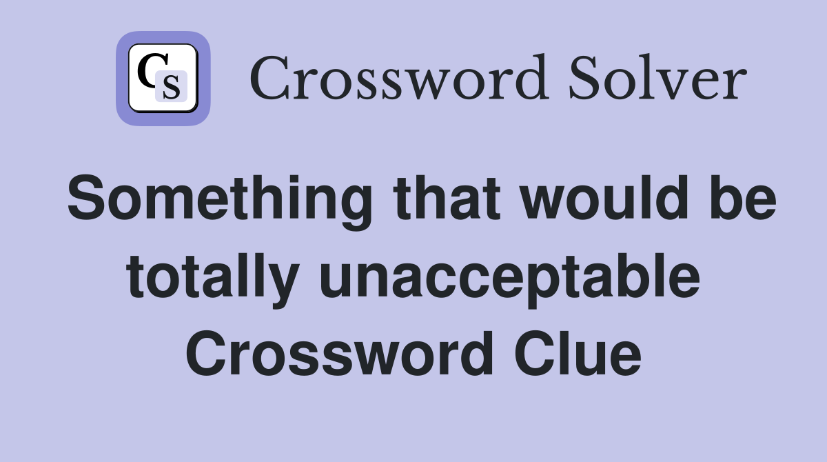 Something that would be totally unacceptable Crossword Clue