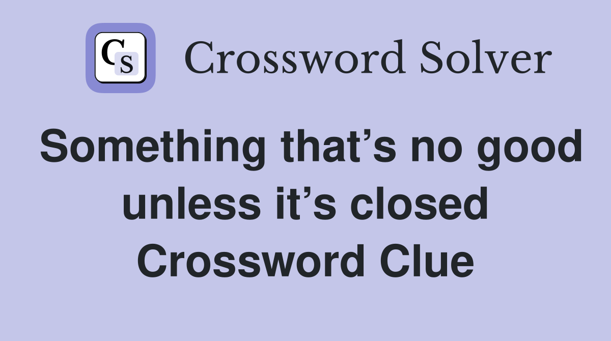 Something that’s no good unless it’s closed Crossword Clue