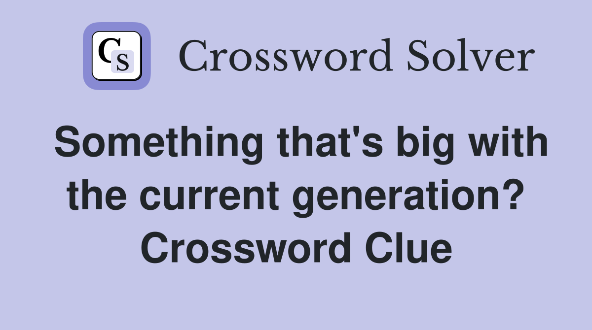 Something that's big with the current generation? Crossword Clue