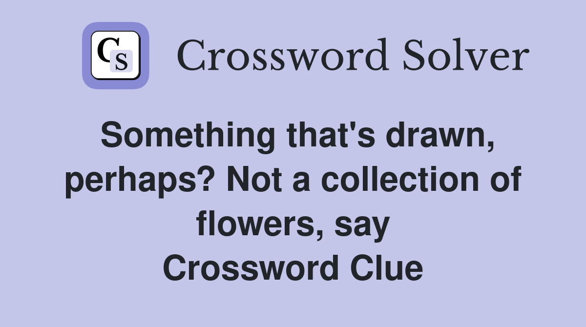 Something that's drawn, perhaps? Not a collection of flowers, say Crossword Clue