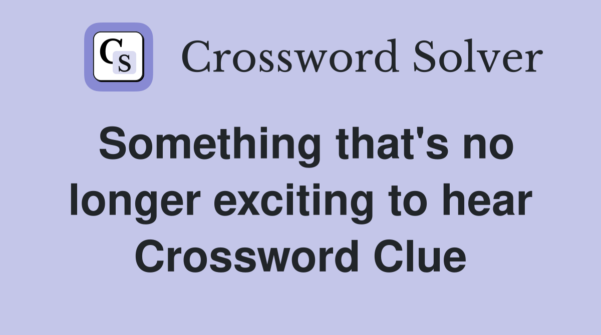 Something that's no longer exciting to hear Crossword Clue