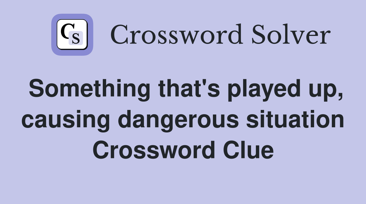 Something that's played up, causing dangerous situation Crossword Clue