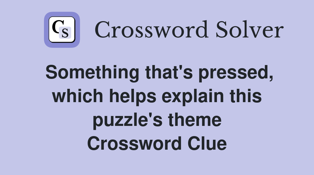 Something that's pressed, which helps explain this puzzle's theme Crossword Clue