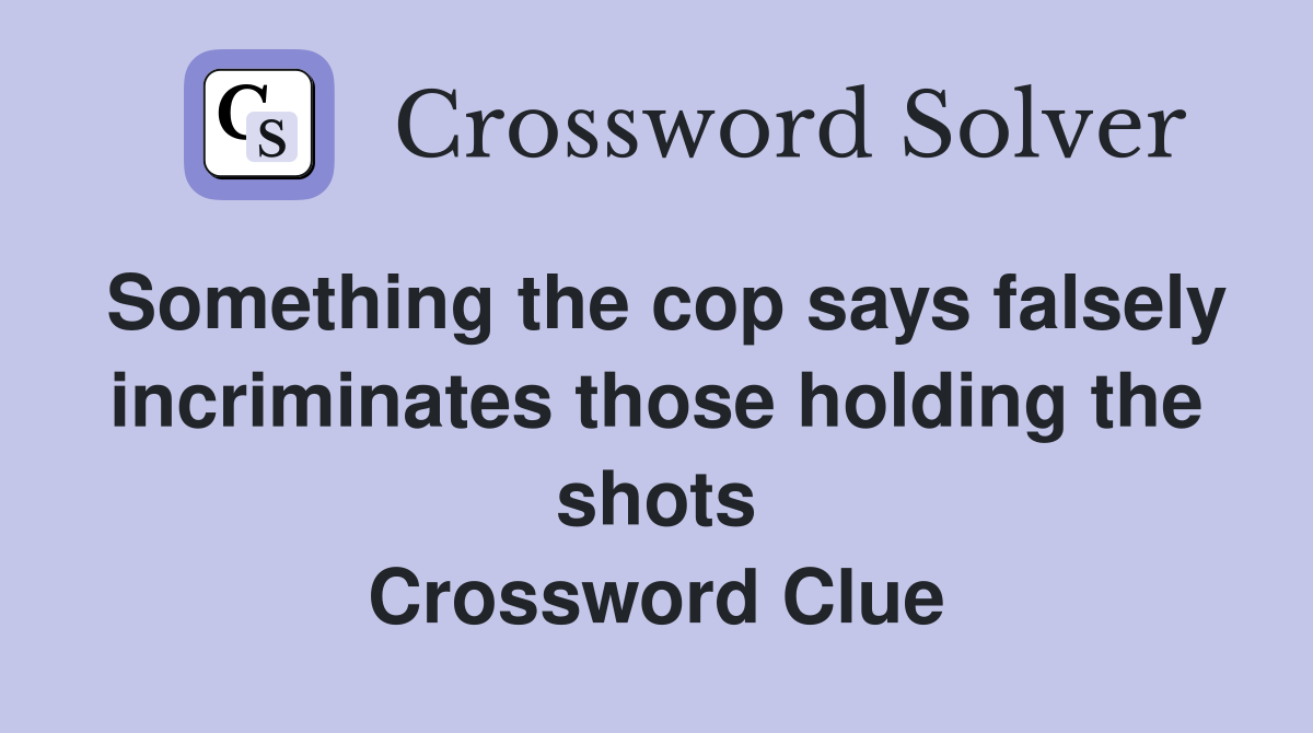 Something the cop says falsely incriminates those holding the shots Crossword Clue