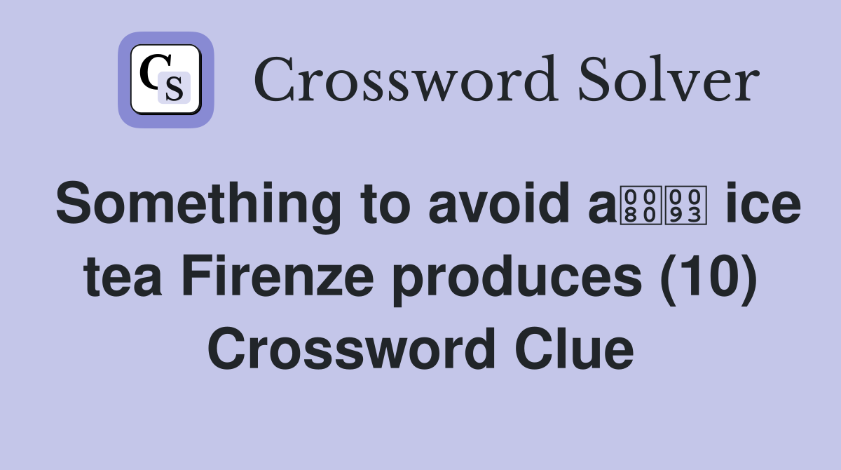 Something to avoid a ice tea Firenze produces (10) Crossword Clue