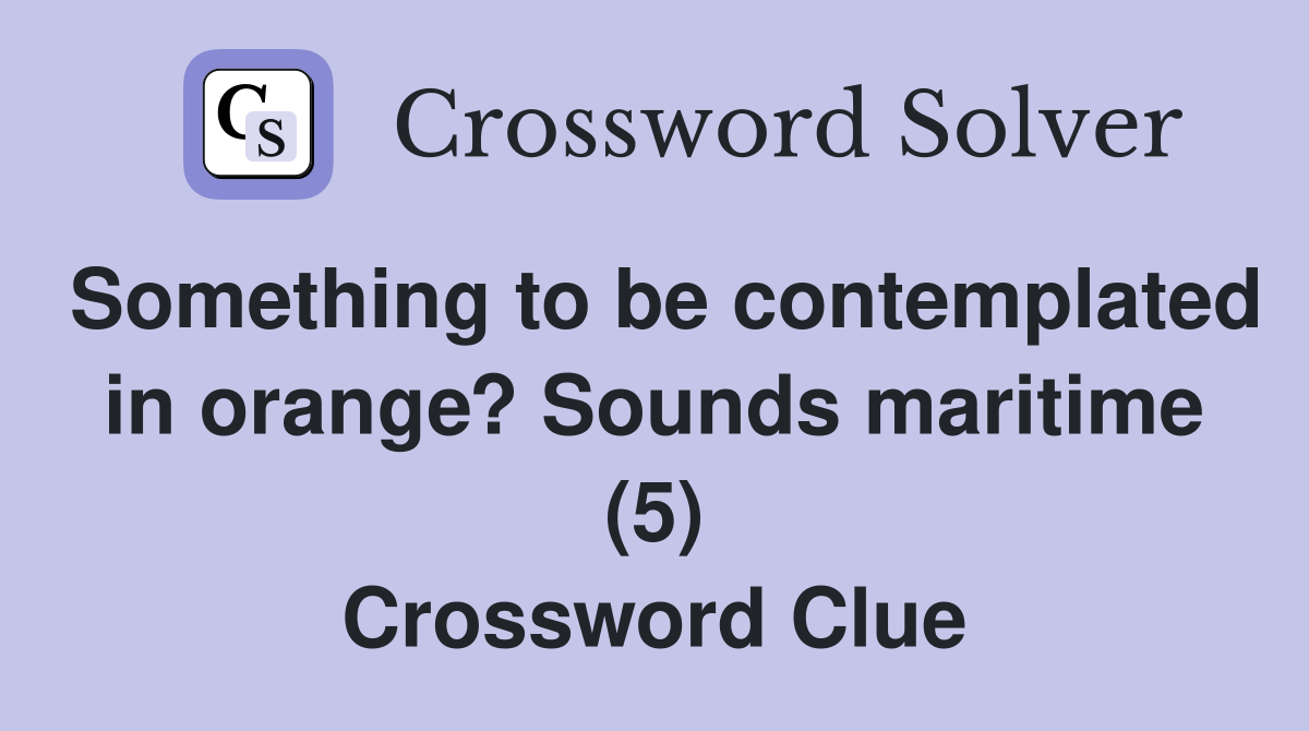 Something to be contemplated in orange? Sounds maritime (5) Crossword Clue