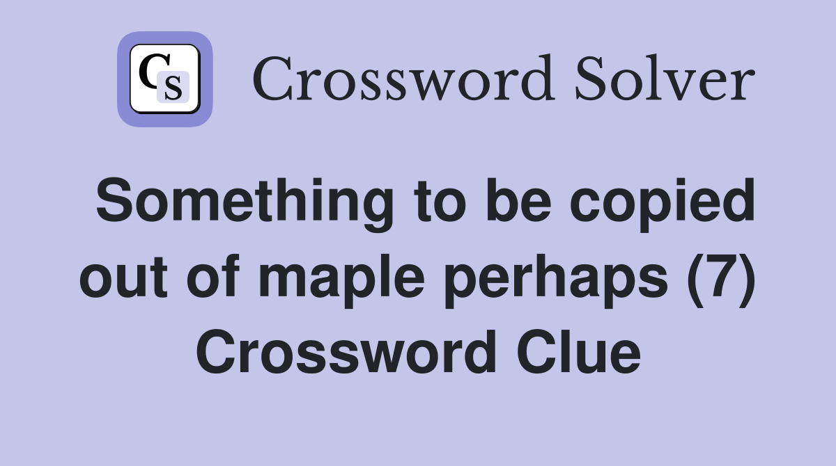 Something to be copied out of maple perhaps (7) Crossword Clue