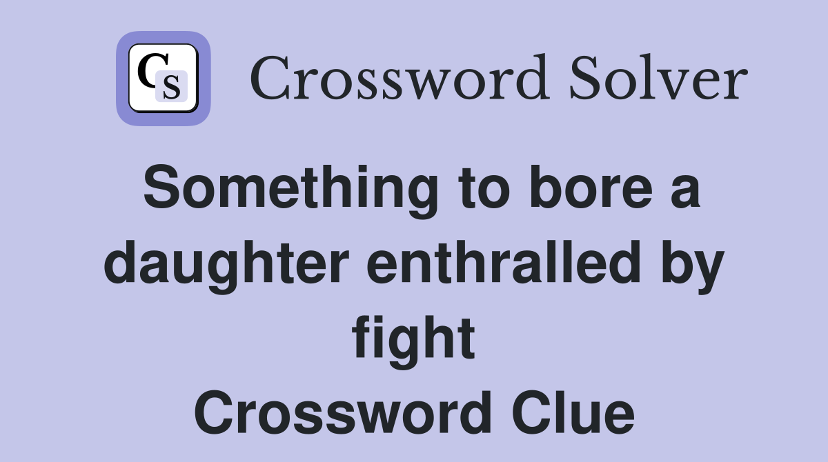 Something to bore a daughter enthralled by fight Crossword Clue