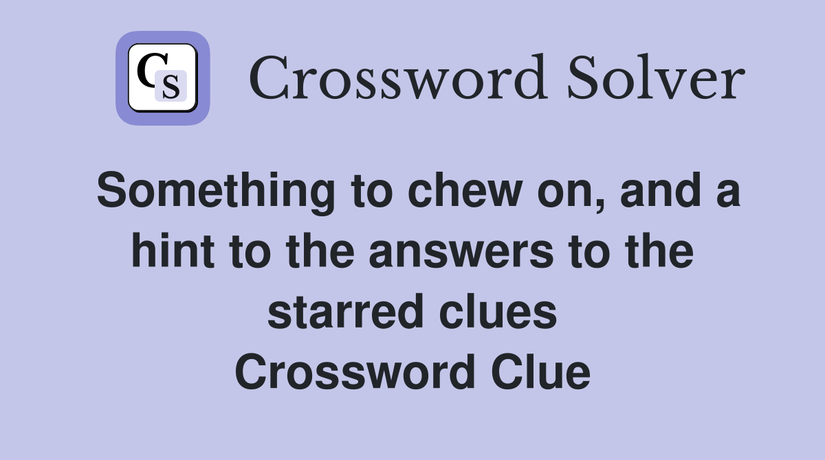 Something to chew on, and a hint to the answers to the starred clues Crossword Clue