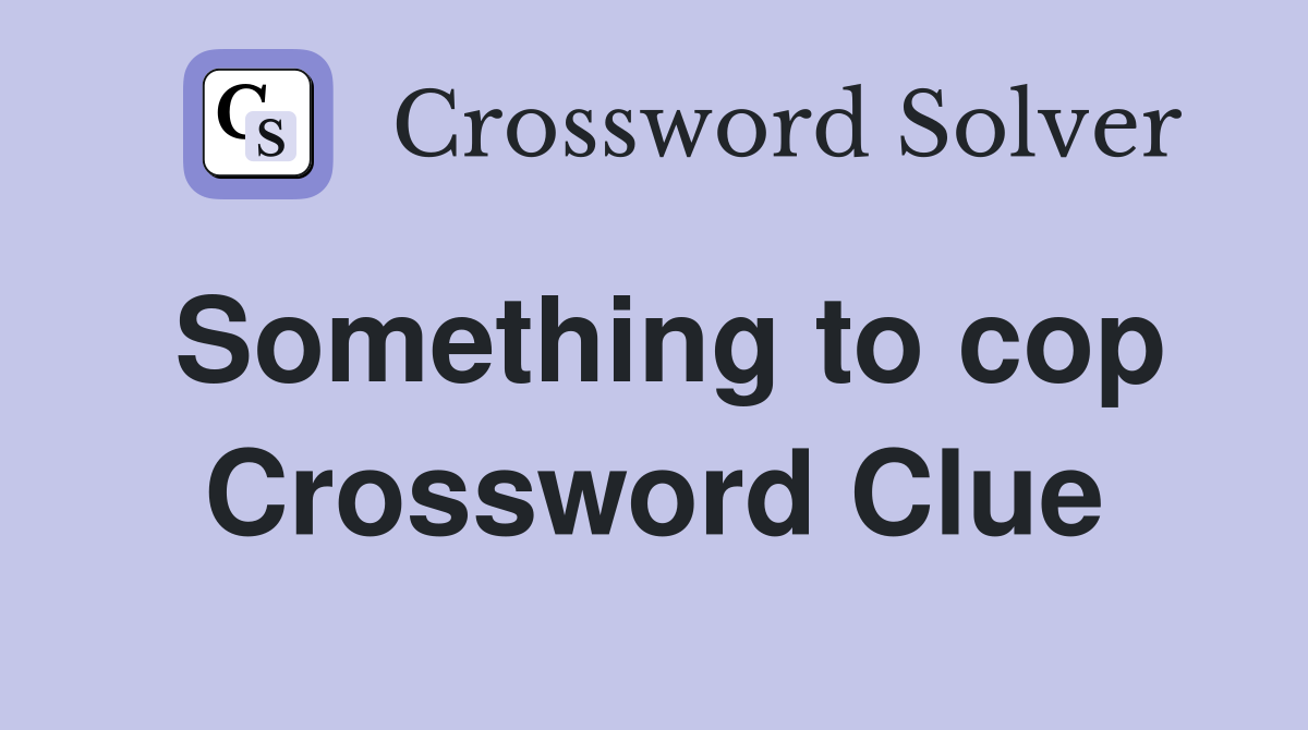 Something to cop Crossword Clue