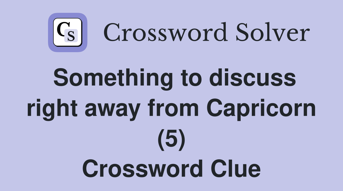 Something to discuss right away from Capricorn (5) Crossword Clue