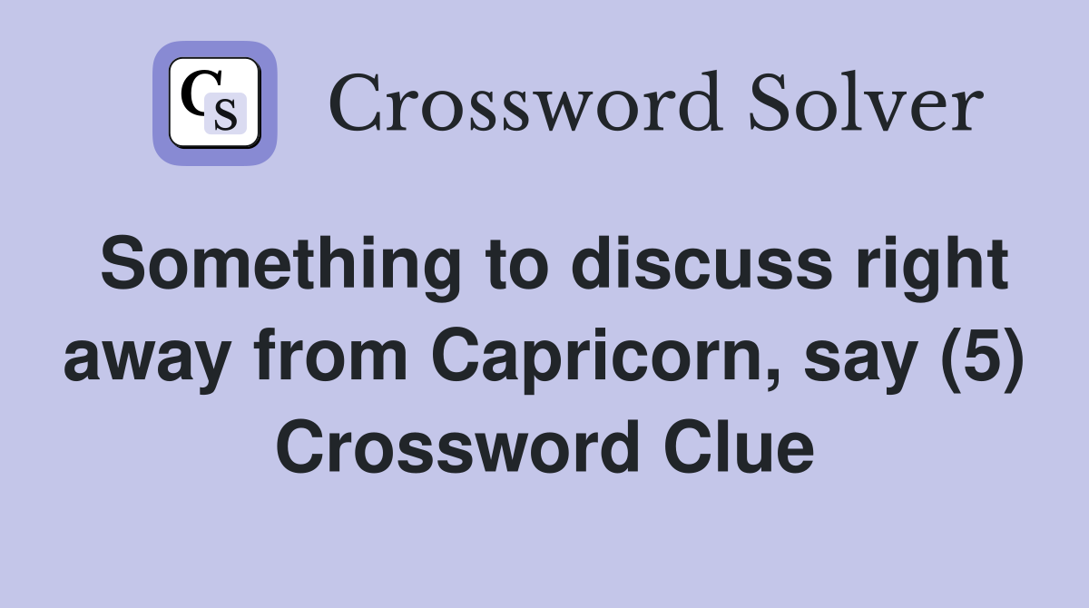 Something to discuss right away from Capricorn, say (5) Crossword Clue