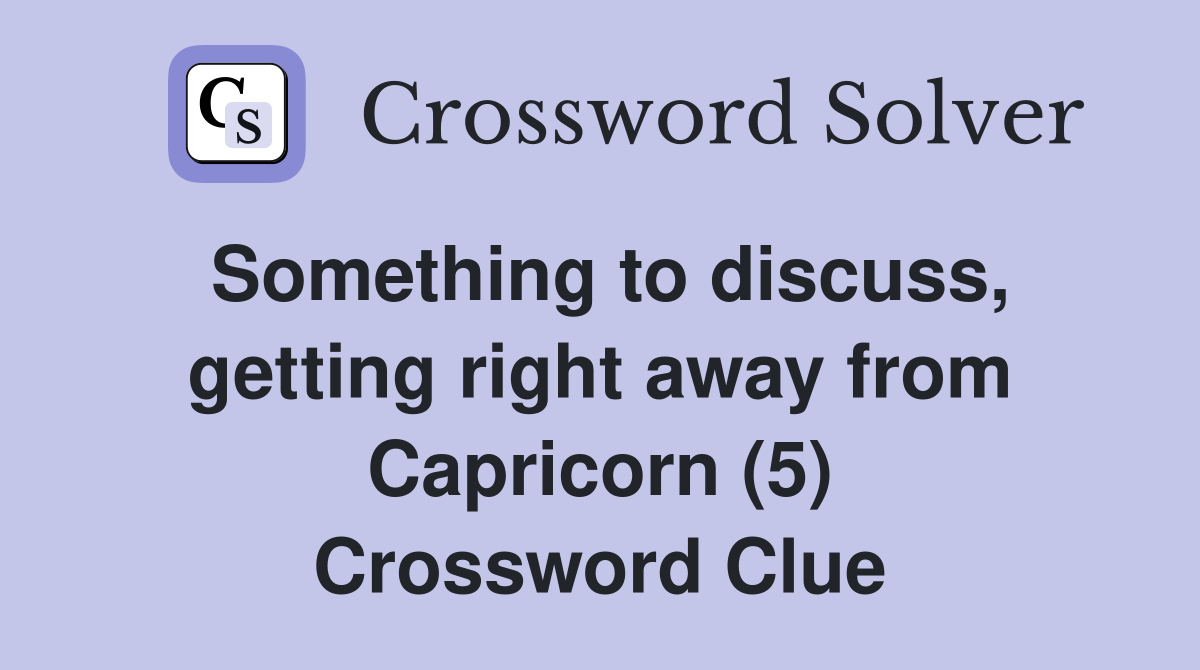 Something to discuss, getting right away from Capricorn (5) Crossword Clue
