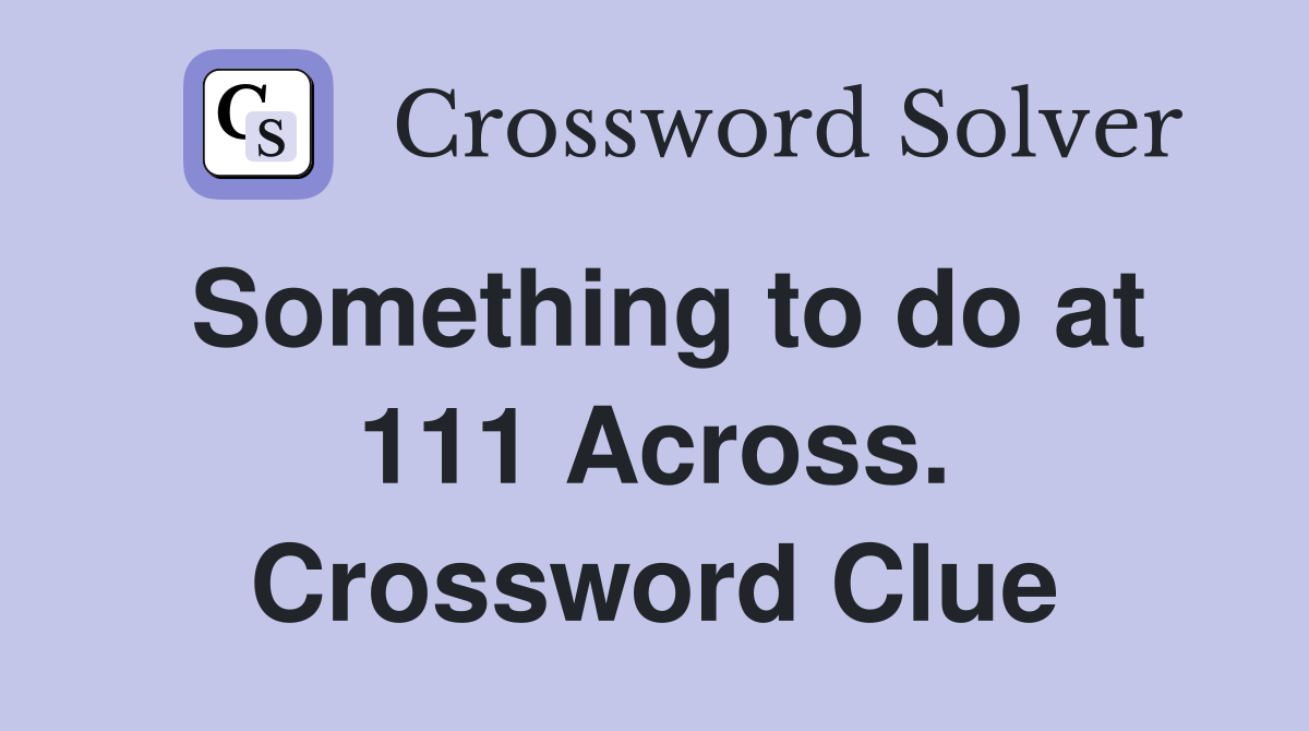 Something to do at 111 Across. Crossword Clue