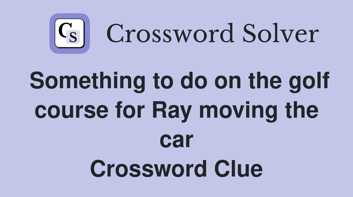 Something to do on the golf course for Ray moving the car Crossword Clue