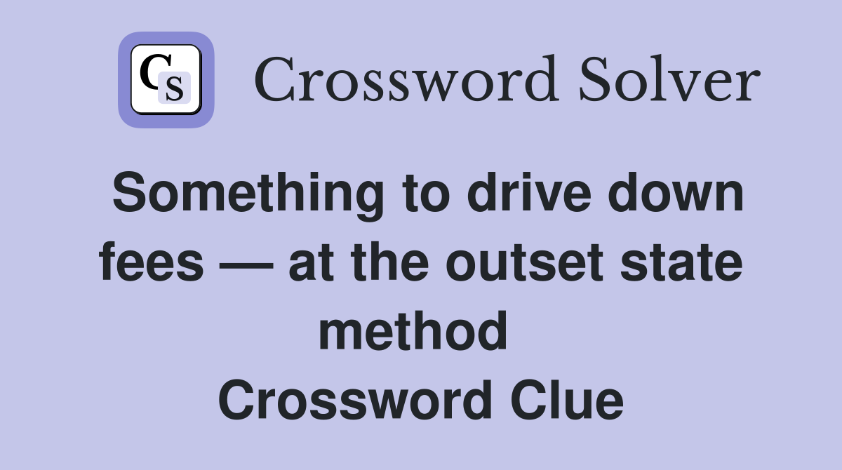 Something to drive down fees — at the outset state method  Crossword Clue