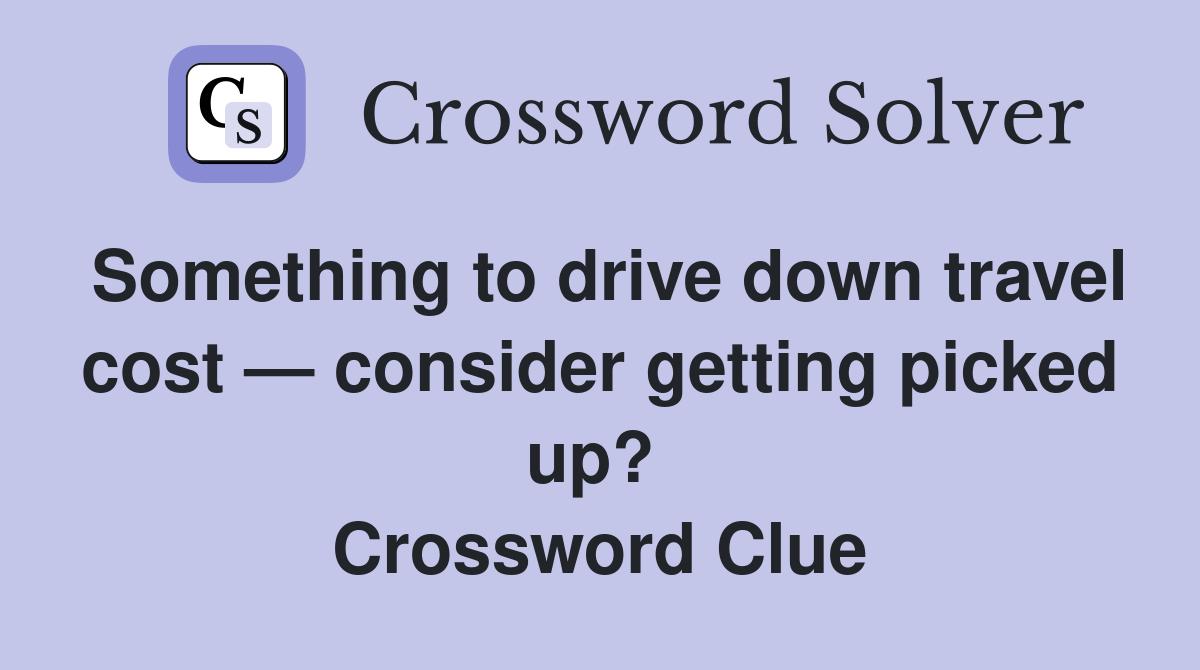 Something to drive down travel cost — consider getting picked up?  Crossword Clue
