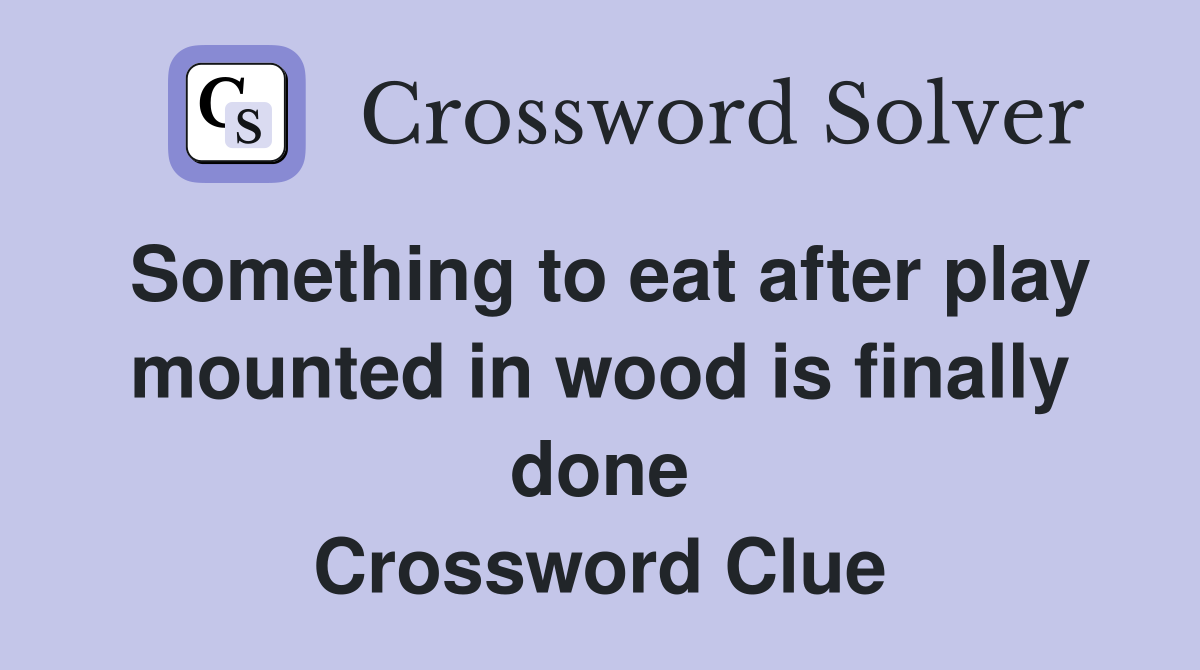 Something to eat after play mounted in wood is finally done Crossword Clue