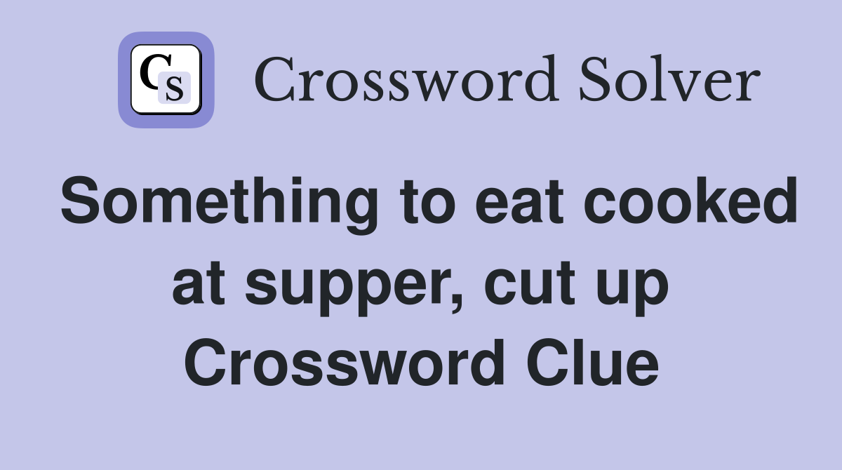 Something to eat cooked at supper, cut up Crossword Clue