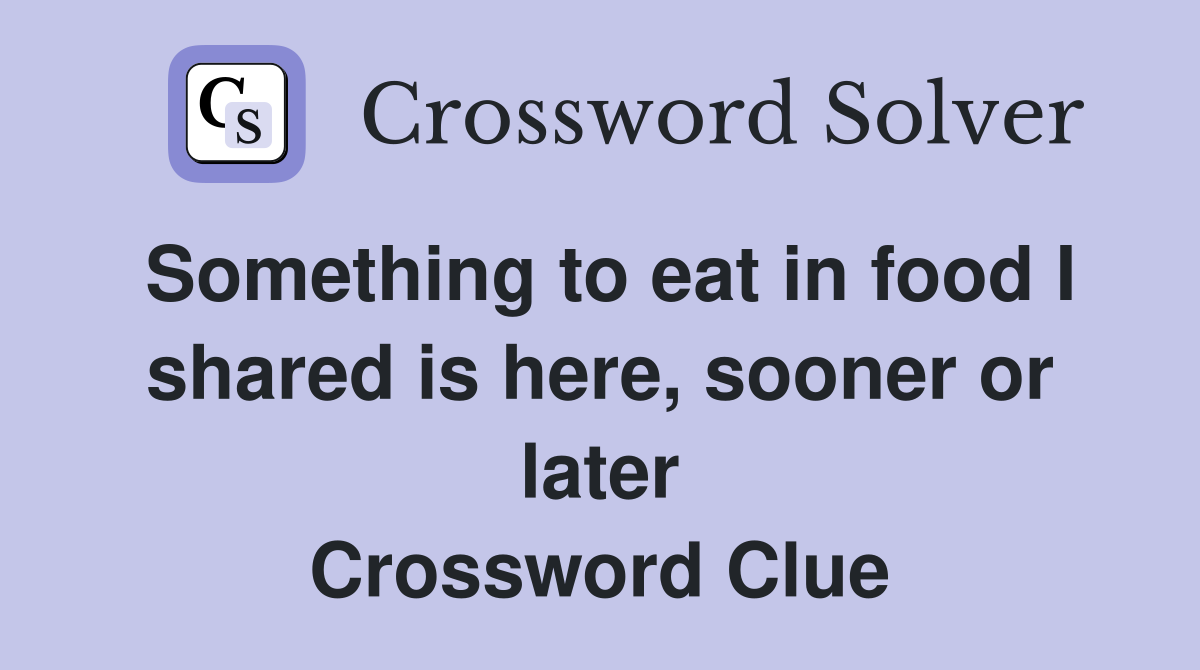 Something to eat in food I shared is here, sooner or later Crossword Clue