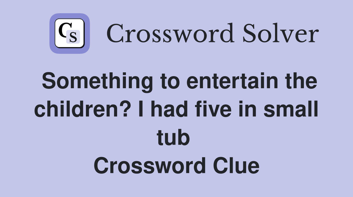 Something to entertain the children? I had five in small tub  Crossword Clue