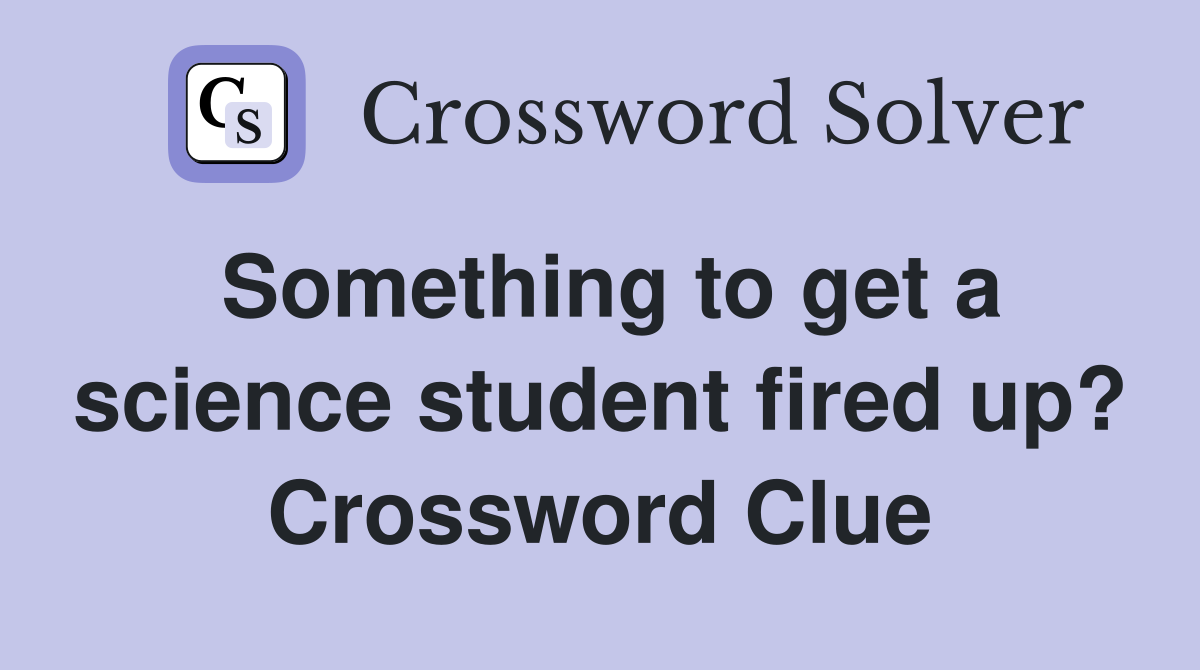 Something to get a science student fired up? Crossword Clue