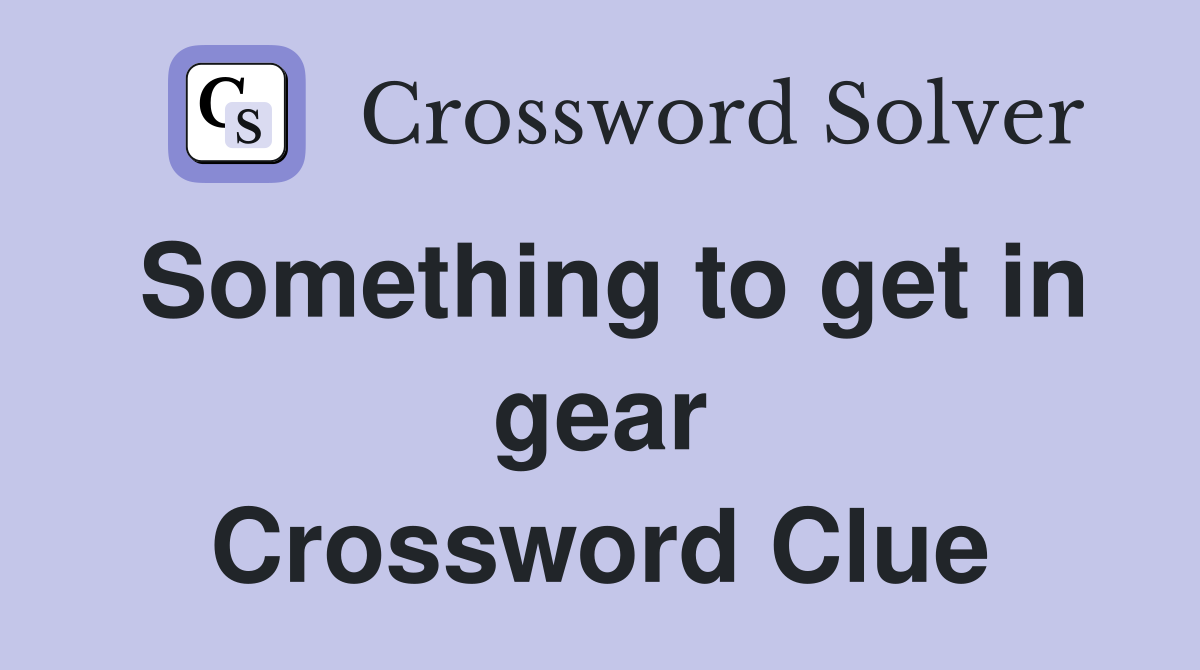 Something to get in gear Crossword Clue