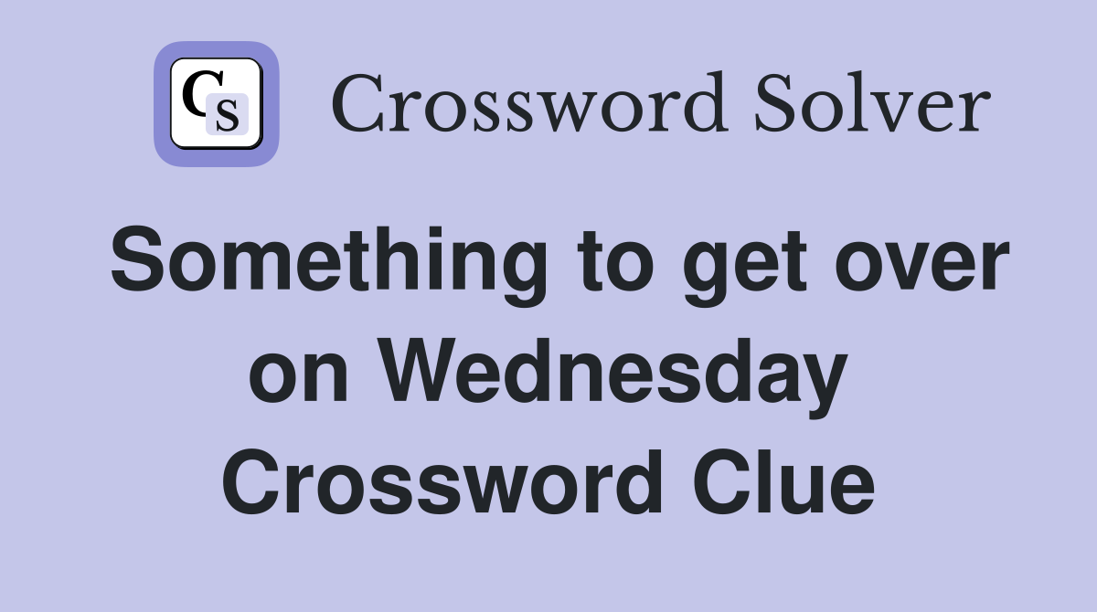 Something to get over on Wednesday Crossword Clue