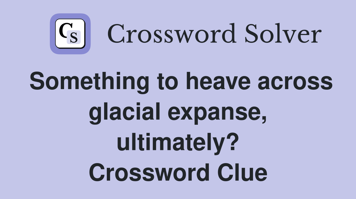 Something to heave across glacial expanse, ultimately? Crossword Clue