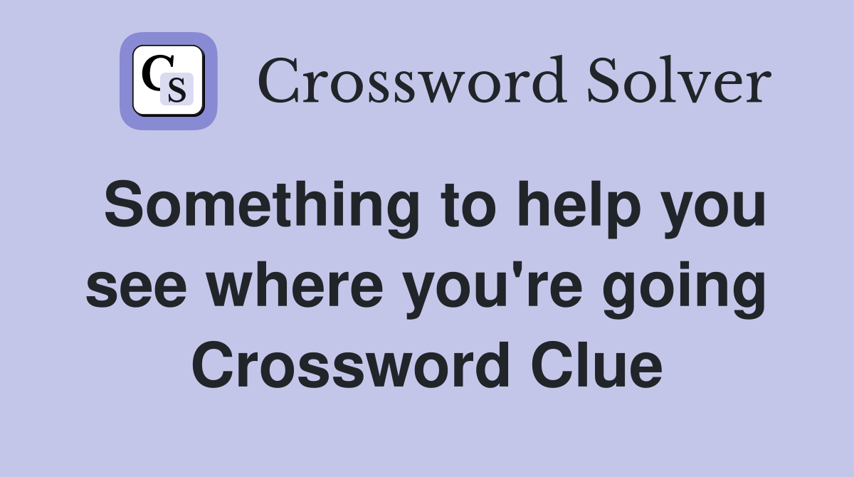 Something to help you see where you're going Crossword Clue