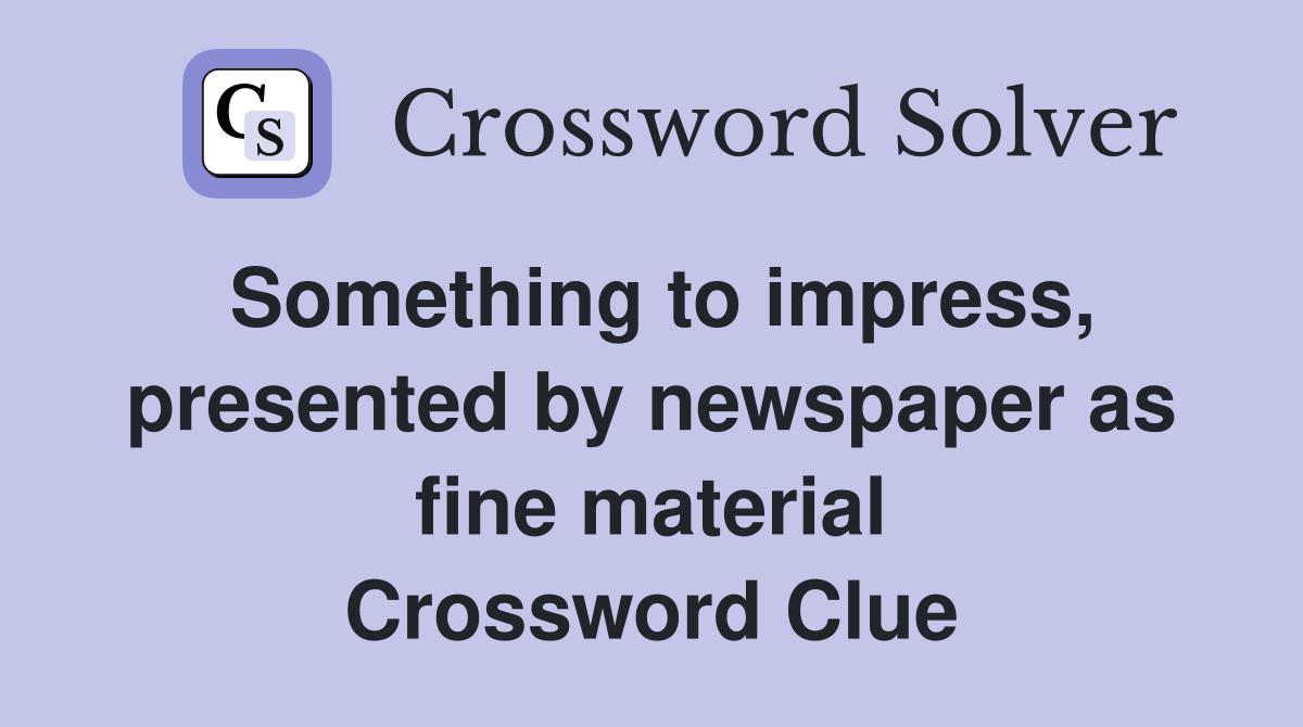 Something to impress, presented by newspaper as fine material Crossword Clue