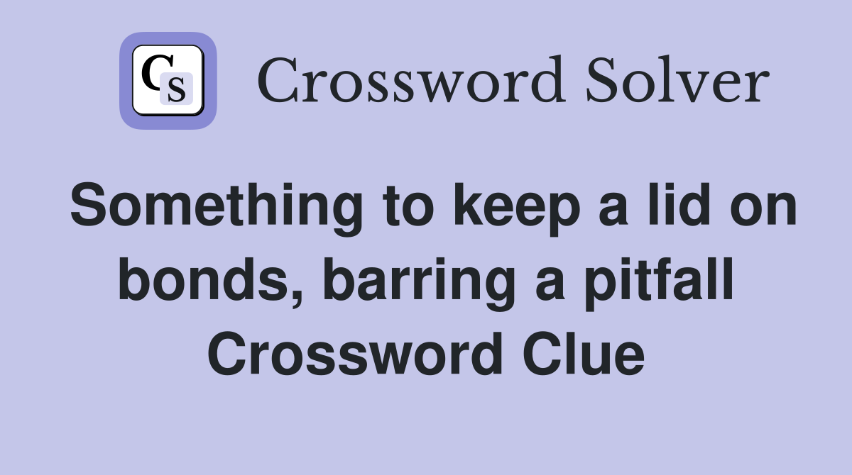 Something to keep a lid on bonds, barring a pitfall Crossword Clue