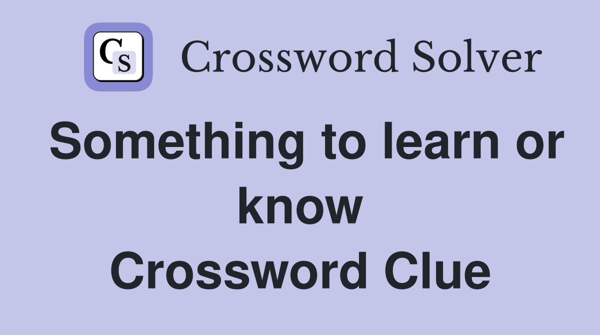 Something to learn or know Crossword Clue