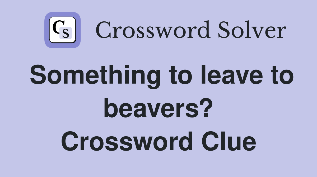 Something to leave to beavers? Crossword Clue