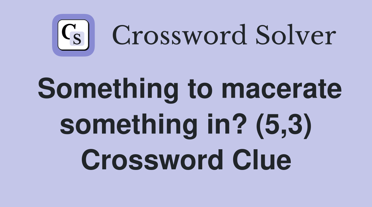 Something to macerate something in? (5,3) Crossword Clue