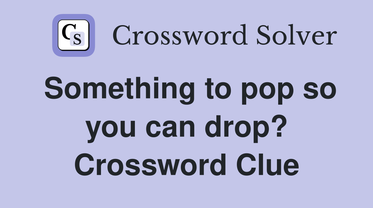Something to pop so you can drop? Crossword Clue