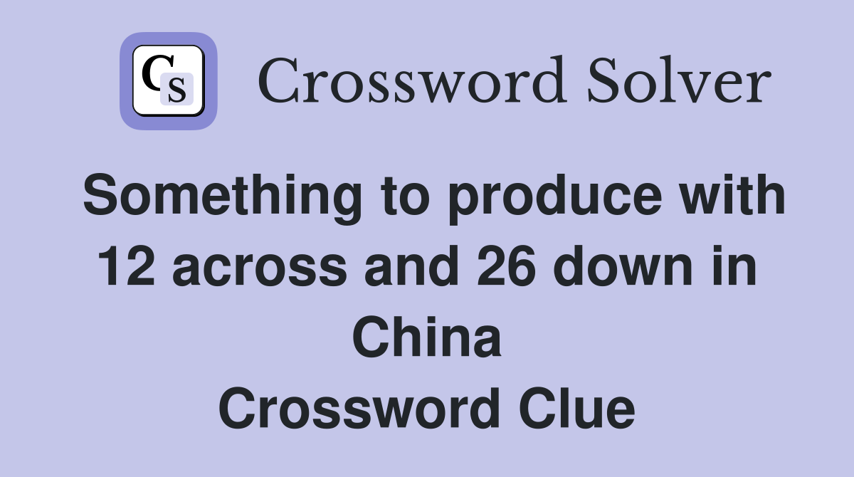 Something to produce with 12 across and 26 down in China Crossword Clue