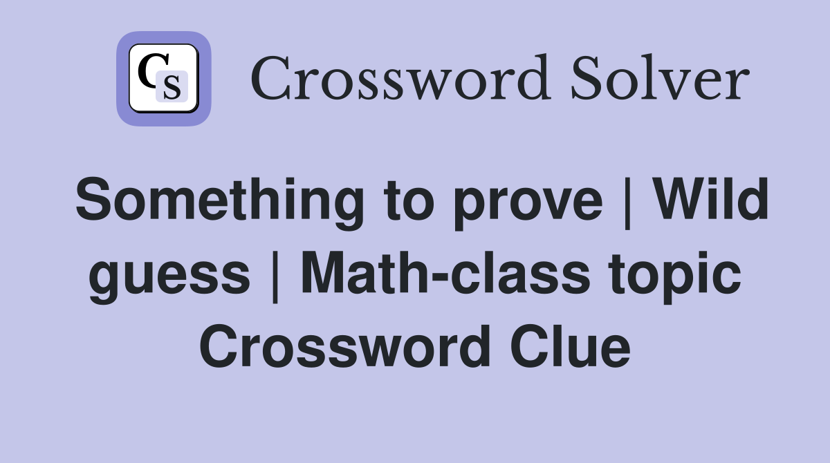 Something to prove | Wild guess | Math-class topic Crossword Clue