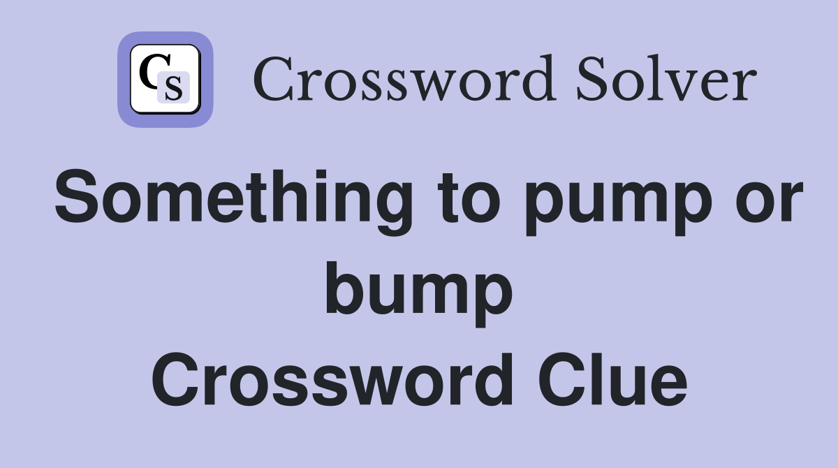 Something to pump or bump Crossword Clue Answers Crossword Solver