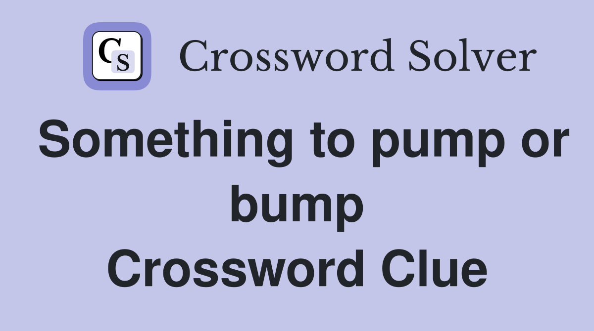 Something to pump or bump Crossword Clue