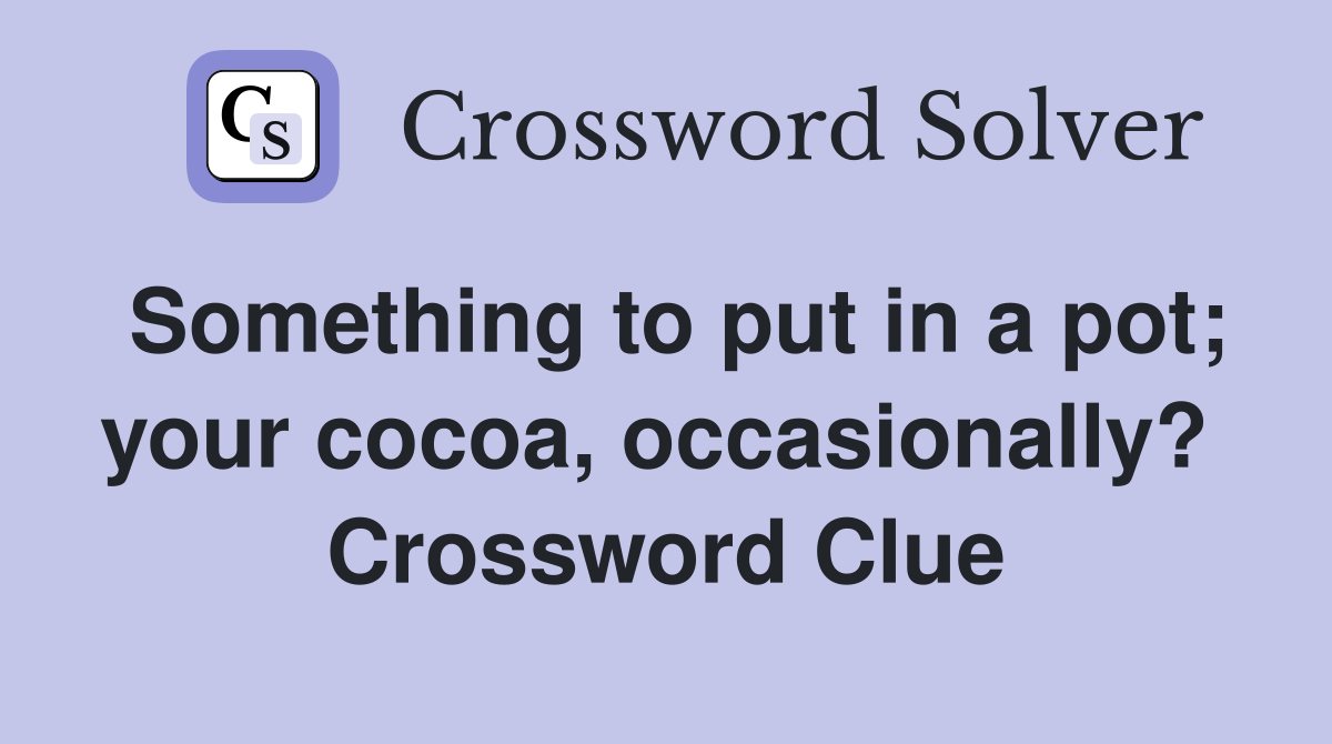 Something to put in a pot; your cocoa, occasionally?  Crossword Clue