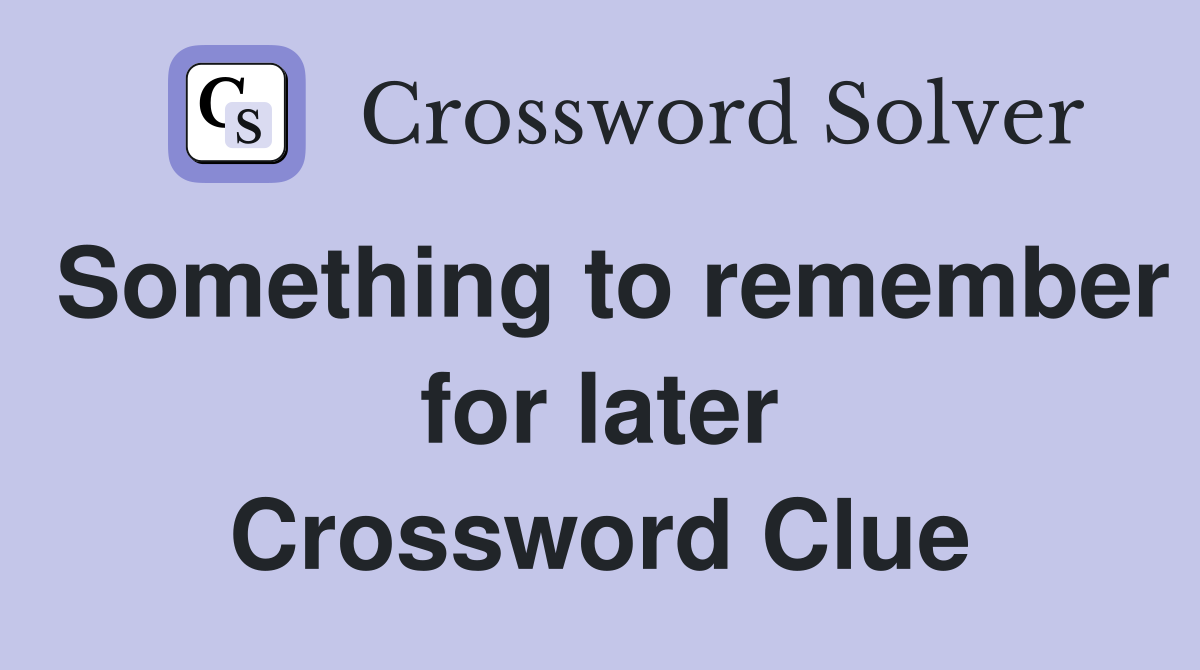 Something to remember for later Crossword Clue