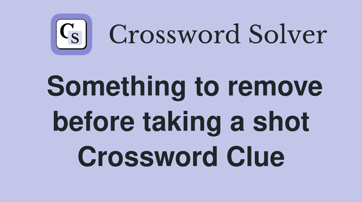 Something to remove before taking a shot Crossword Clue