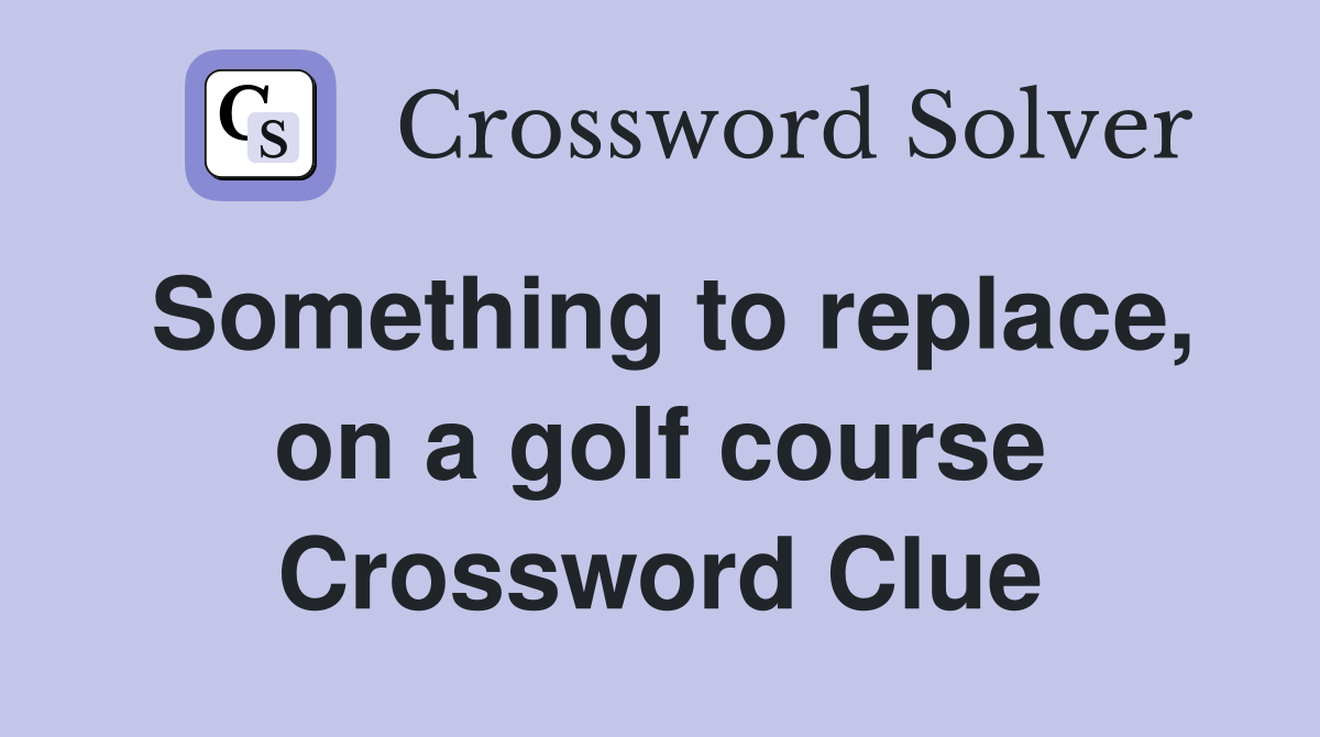 Something to replace, on a golf course Crossword Clue