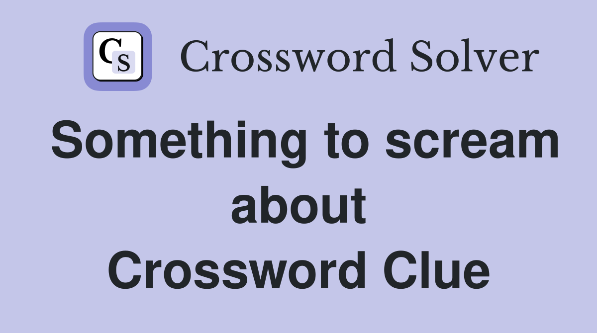 Something to scream about Crossword Clue