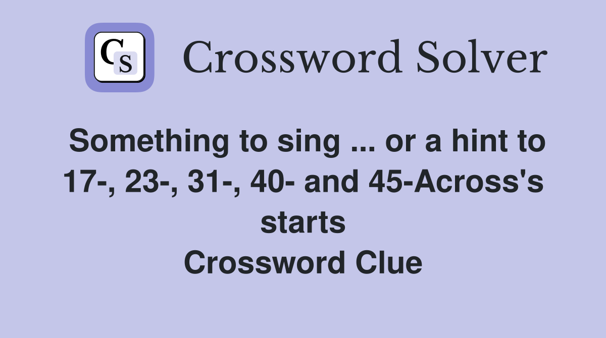 Something to sing ... or a hint to 17-, 23-, 31-, 40- and 45-Across's starts Crossword Clue