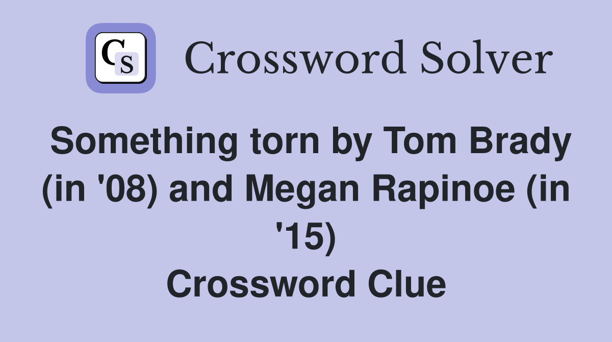 Something torn by Tom Brady (in '08) and Megan Rapinoe (in '15) Crossword Clue