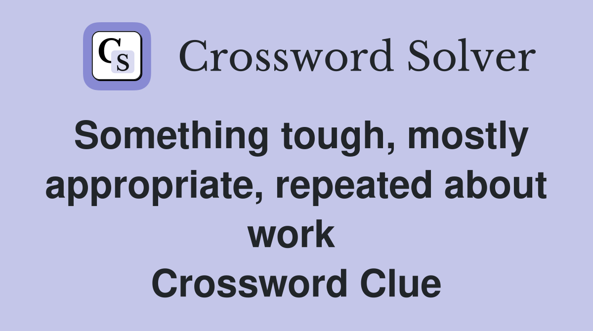 Something tough, mostly appropriate, repeated about work  Crossword Clue