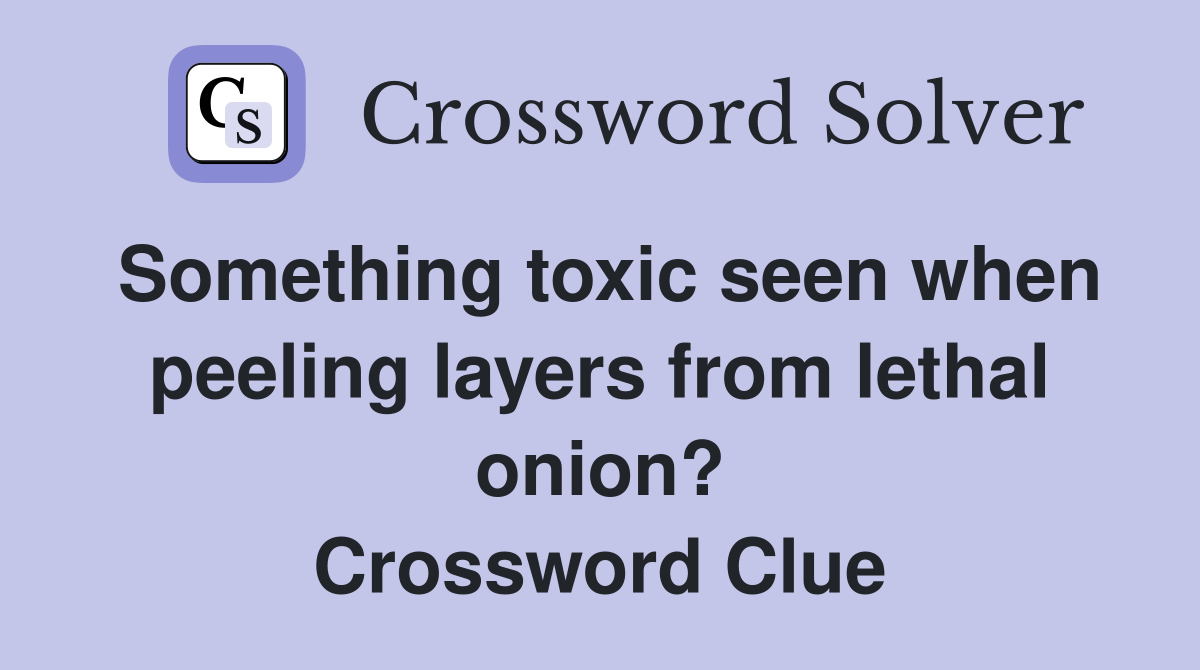 Something toxic seen when peeling layers from lethal onion? Crossword Clue